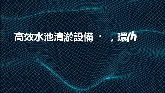 高效水池清淤設備，環(huán)保清潔新選擇！